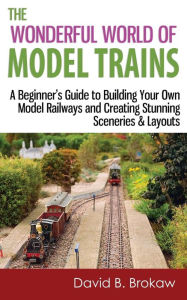 Title: The Wonderful World of Model Trains: A Beginner's Guide to Building Your Own Model Railways and Creating Stunning Sceneries & Layouts, Author: David B Brokaw