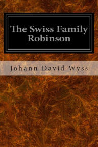 Title: The Swiss Family Robinson: Or, Adventures In A Desert Island, Author: Johann David Wyss