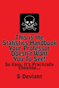 Title: This is the Statistics Handbook Your Professor Doesn't Want You To See!: So Easy, It's Practically Cheating..., Author: S Deviant