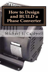 Title: How to Design and build a Phase Converter: Save 50 precent on the cost, by doing it yourself, Author: Michael J Caldwell
