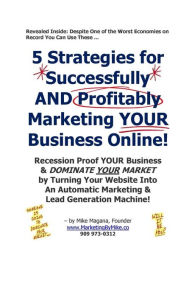 Title: 5 Strategies for Successfully AND Profitably Marketing YOUR Business Online!: Recession Proof YOUR Business & DOMINATE YOUR MARKET by Turning Your Website Into An Automatic Marketing & Lead Generation Machine!, Author: Mike Magana