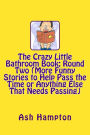 The Crazy Little Bathroom Book: Round Two (More Funny Stories to Help Pass The Time or Anything Else That Needs Passing)