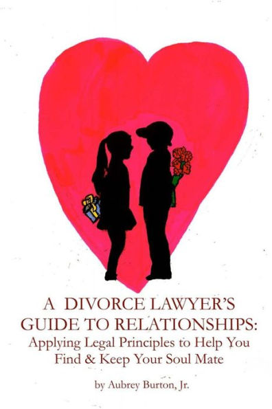 A Divorce Lawyer's Guide to Relationships: Applying Legal Principles to Help You Find & Keep Your Soul Mate