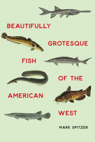 Title: Beautifully Grotesque Fish of the American West, Author: Mark Spitzer