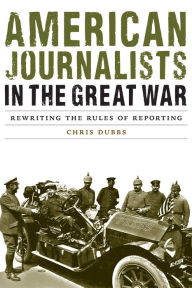 Title: American Journalists in the Great War: Rewriting the Rules of Reporting, Author: Chris Dubbs
