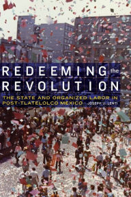 Title: Redeeming the Revolution: The State and Organized Labor in Post-Tlatelolco Mexico, Author: Joseph U. Lenti