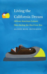 Title: Living the California Dream: African American Leisure Sites during the Jim Crow Era, Author: Alison Rose Jefferson