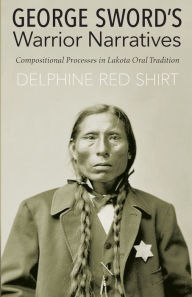 Title: George Sword's Warrior Narratives: Compositional Processes in Lakota Oral Tradition, Author: Delphine Red Shirt