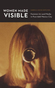 Title: Women Made Visible: Feminist Art and Media in Post-1968 Mexico City, Author: Gabriela Aceves Sepúlveda