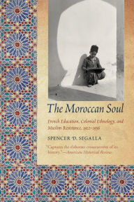 Title: The Moroccan Soul: French Education, Colonial Ethnology, and Muslim Resistance, 1912-1956, Author: Spencer D. Segalla