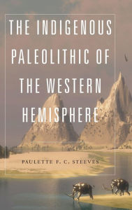 Free computer ebooks downloads pdf The Indigenous Paleolithic of the Western Hemisphere MOBI ePub 9781496202178 (English Edition) by Paulette F. C. Steeves