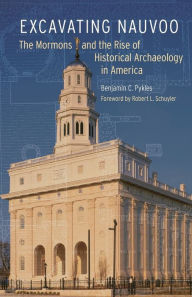 Title: Excavating Nauvoo: The Mormons and the Rise of Historical Archaeology in America, Author: Benjamin C. Pykles