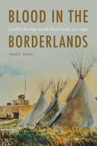 Title: Blood in the Borderlands: Conflict, Kinship, and the Bent Family, 1821-1920, Author: David C. Beyreis