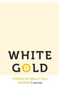 Title: White Gold: Stories of Breast Milk Sharing, Author: Susan Falls