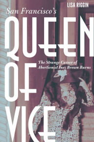 Title: San Francisco's Queen of Vice: The Strange Career of Abortionist Inez Brown Burns, Author: Lisa Riggin