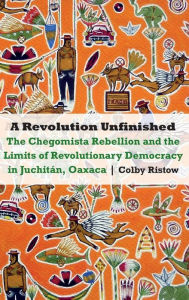 Title: A Revolution Unfinished: The Chegomista Rebellion and the Limits of Revolutionary Democracy in Juchitán, Oaxaca, Author: Colby Ristow