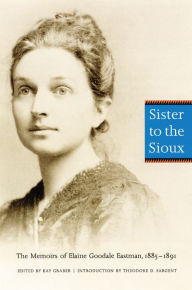 Title: Sister to the Sioux: The Memoirs of Elaine Goodale Eastman, 1885-1891, Author: Elaine Goodale Eastman
