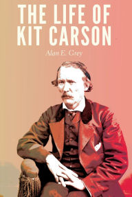 Title: The Life of Kit Carson, Author: Alan E. Grey