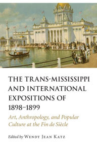 Title: The Trans-Mississippi and International Expositions of 1898-1899: Art, Anthropology, and Popular Culture at the Fin de Siècle, Author: Wendy Jean Katz