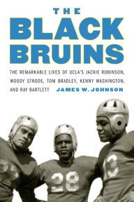 Title: The Black Bruins: The Remarkable Lives of UCLA's Jackie Robinson, Woody Strode, Tom Bradley, Kenny Washington, and Ray Bartlett, Author: James W. Johnson