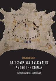 Title: Religious Revitalization among the Kiowas: The Ghost Dance, Peyote, and Christianity, Author: Benjamin R. Kracht