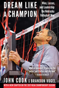 Title: Dream Like a Champion: Wins, Losses, and Leadership the Nebraska Volleyball Way, Author: John Cook