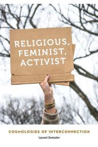 Title: Religious, Feminist, Activist: Cosmologies of Interconnection, Author: Laurel Zwissler