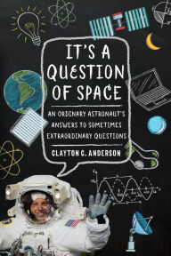 Title: It's a Question of Space: An Ordinary Astronaut's Answers to Sometimes Extraordinary Questions, Author: Clayton C. Anderson