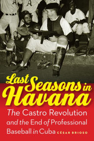 Title: Last Seasons in Havana: The Castro Revolution and the End of Professional Baseball in Cuba, Author: César Brioso