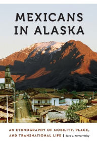 Title: Mexicans in Alaska: An Ethnography of Mobility, Place, and Transnational Life, Author: Sara V. Komarnisky