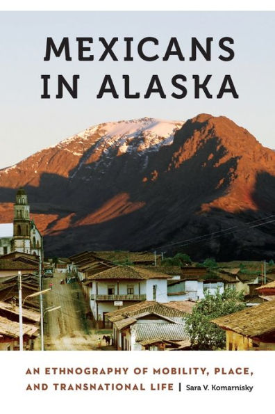 Mexicans Alaska: An Ethnography of Mobility, Place, and Transnational Life