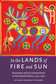 Title: In the Lands of Fire and Sun: Resistance and Accommodation in the Huichol Sierra, 1723-1930, Author: Michele McArdle Stephens