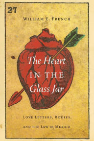 Title: The Heart in the Glass Jar: Love Letters, Bodies, and the Law in Mexico, Author: William E. French