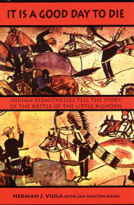 Title: It Is a Good Day to Die: Indian Eyewitnesses Tell the Story of the Battle of the Little Bighorn, Author: Herman J. Viola