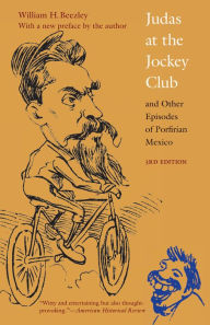 Title: Judas at the Jockey Club and Other Episodes of Porfirian Mexico, Author: William H. Beezley