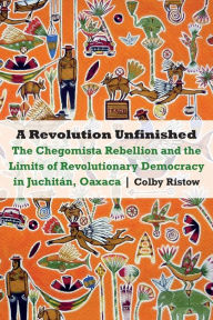 Title: A Revolution Unfinished: The Chegomista Rebellion and the Limits of Revolutionary Democracy in Juchitán, Oaxaca, Author: Colby Ristow