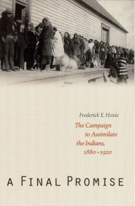 Title: A Final Promise: The Campaign to Assimilate the Indians, 1880-1920, Author: Frederick E. Hoxie