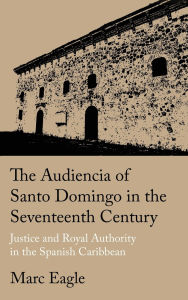 The Audiencia of Santo Domingo in the Seventeenth Century: Justice and Royal Authority in the Spanish Caribbean