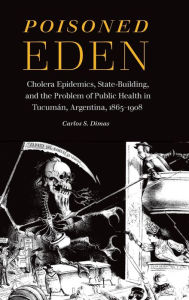 Title: Poisoned Eden: Cholera Epidemics, State-Building, and the Problem of Public Health in Tucumán, Argentina, 1865-1908, Author: Carlos S. Dimas