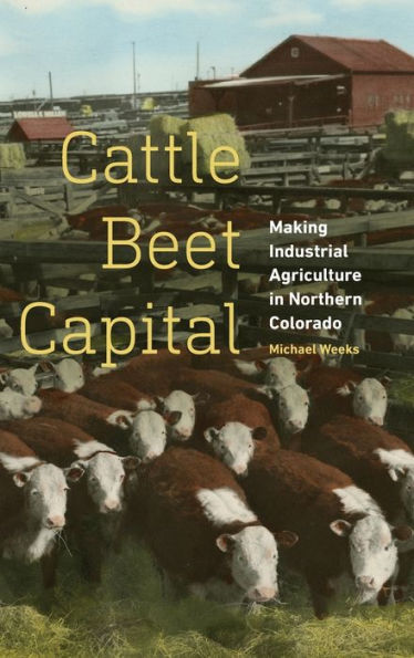 Cattle Beet Capital: Making Industrial Agriculture Northern Colorado