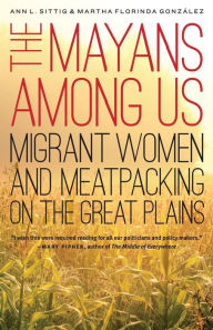 Title: The Mayans Among Us: Migrant Women and Meatpacking on the Great Plains, Author: Ann L. Sittig