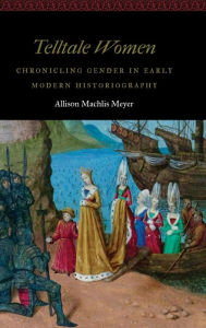 Title: Telltale Women: Chronicling Gender in Early Modern Historiography, Author: Allison Machlis Meyer