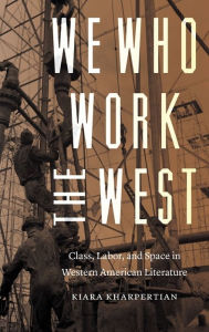 Title: We Who Work the West: Class, Labor, and Space in Western American Literature, Author: Kiara Kharpertian