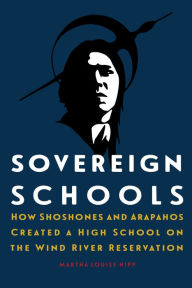 Title: Sovereign Schools: How Shoshones and Arapahos Created a High School on the Wind River Reservation, Author: Martha Louise Hipp
