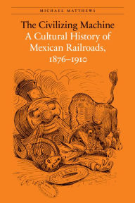 Title: The Civilizing Machine: A Cultural History of Mexican Railroads, 1876-1910, Author: Michael Matthews