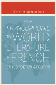 Title: From Francophonie to World Literature in French: Ethics, Poetics, and Politics, Author: Thérèse Migraine-George