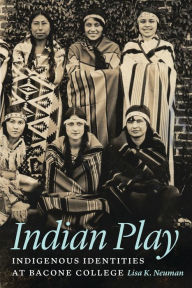 Title: Indian Play: Indigenous Identities at Bacone College, Author: Lisa K. Neuman