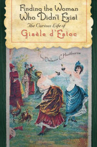 Title: Finding the Woman Who Didn't Exist: The Curious Life of Gisèle d'Estoc, Author: Melanie C. Hawthorne