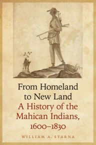 Title: From Homeland to New Land: A History of the Mahican Indians, 1600-1830, Author: William A. Starna