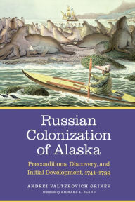 Title: Russian Colonization of Alaska: Preconditions, Discovery, and Initial Development, 1741-1799, Author: Andrei Val'terovich Grinëv